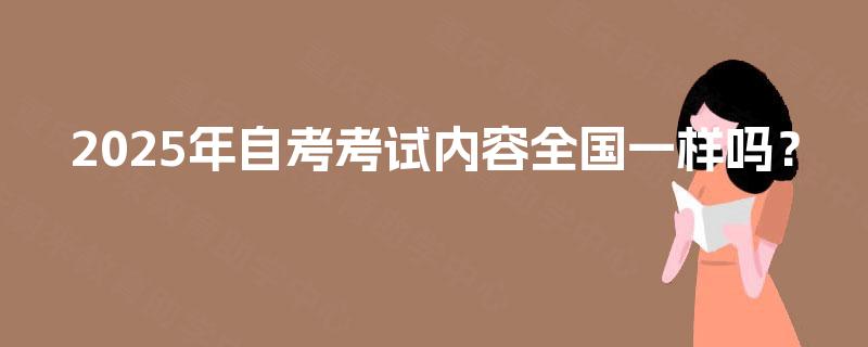 2025年自考考试内容全国一样吗? 2025年自考考试内容全国一样吗?