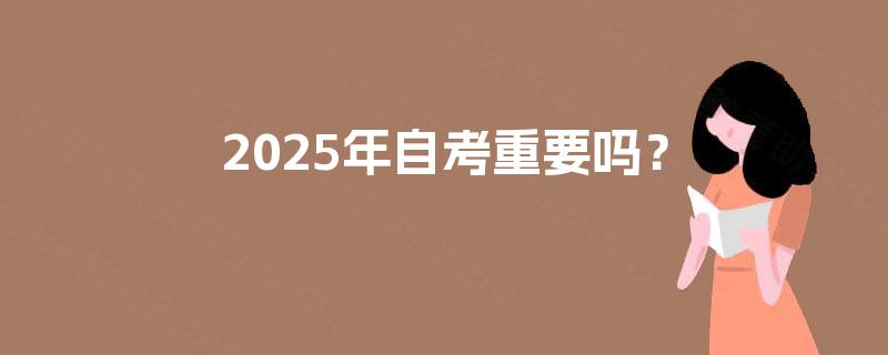 2025年自考重要吗? 2025年自考重要吗?