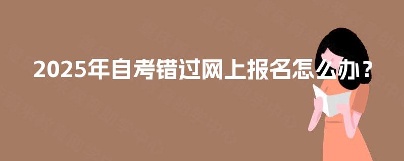 2025年自考错过网上报名怎么办？