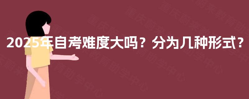 2025年自考难度大吗？分为几种形式？