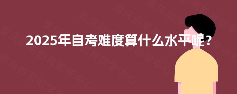 2025年自考难度算什么水平呢? 2025年自考难度算什么水平呢?