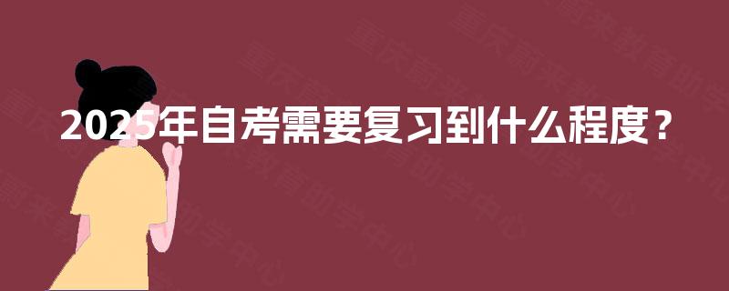 2025年自考需要复习到什么程度? 2025年自考需要复习到什么程度?