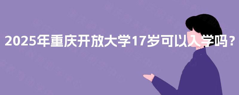 2025年重庆开放大学17岁可以入学吗？
