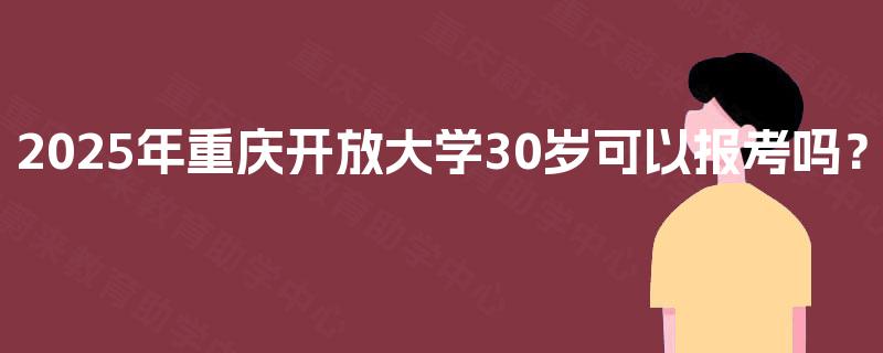 2025年重庆开放大学30岁可以报考吗？