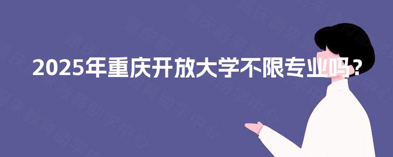 2025年重庆开放大学不限专业吗? 2025年重庆开放大学不限专业吗?
