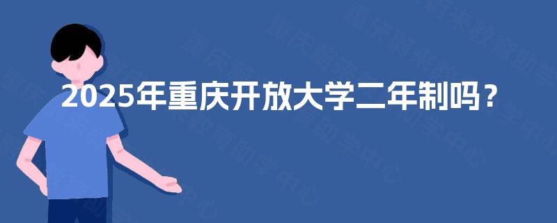 2025年重庆开放大学二年制吗? 2025年重庆开放大学二年制吗?
