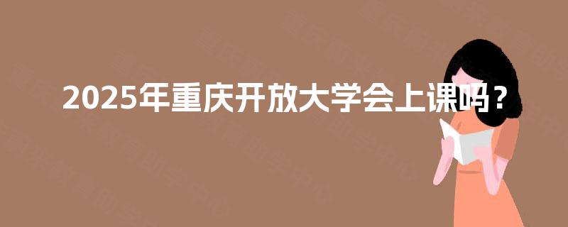 2025年重庆开放大学会上课吗？