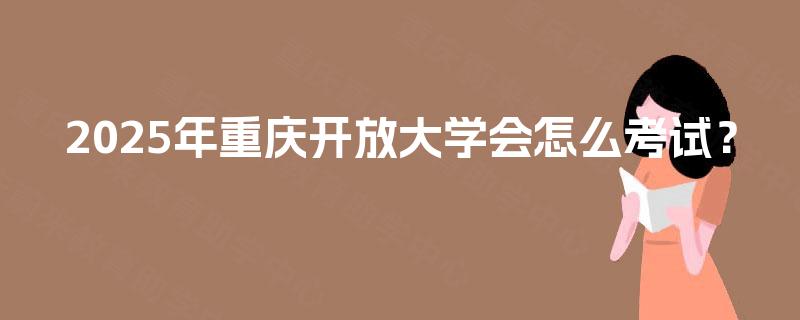 2025年重庆开放大学会怎么考试？