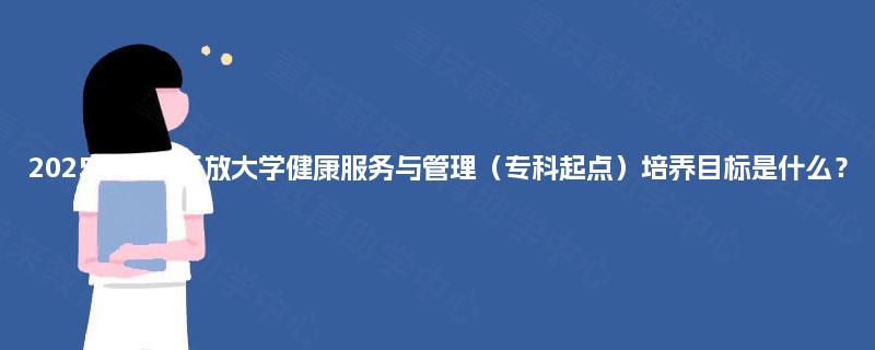 2025年重庆开放大学健康服务与管理（专科起点）培养目标是什么？