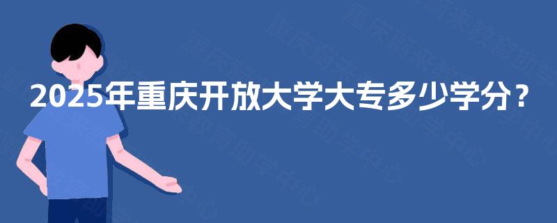 2025年重庆开放大学大专多少学分? 2025年重庆开放大学大专多少学分?