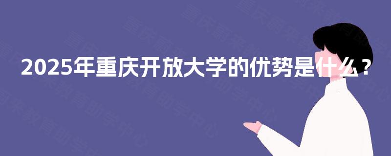 2025年重庆开放大学的优势是什么? 2025年重庆开放大学的优势是什么?