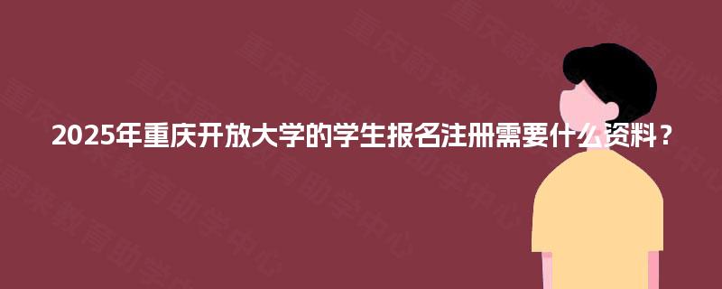 2025年重庆开放大学的学生报名注册需要什么资料？