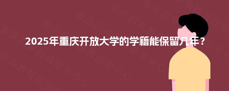 2025年重庆开放大学的学籍能保留几年? 2025年重庆开放大学的学籍能保留几年?
