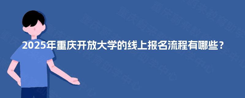 2025年重庆开放大学的线上报名流程有哪些? 2025年重庆开放大学的线上报名流程有哪些?