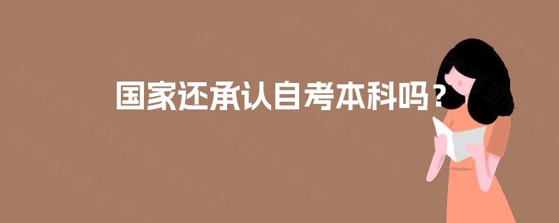 国家还承认自考本科吗? 国家还承认自考本科吗?