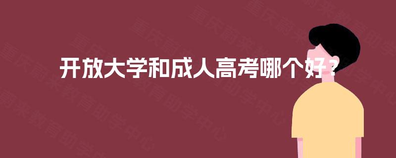 开放大学和成人高考哪个好? 开放大学和成人高考哪个好?