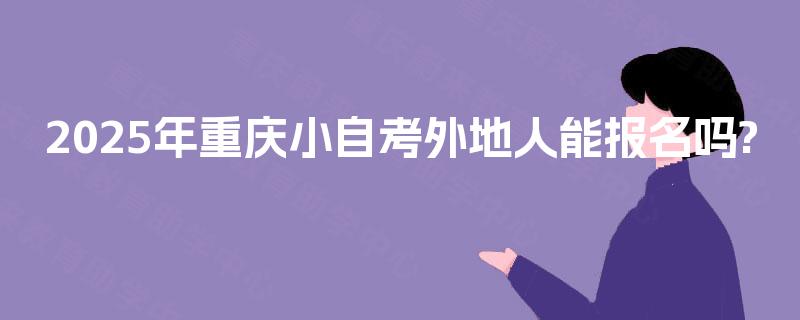 2025年重庆小自考外地人能报名吗? 2025年重庆小自考外地人能报名吗?