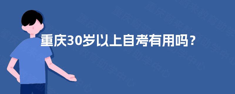 重庆30岁以上自考有用吗? 重庆30岁以上自考有用吗?
