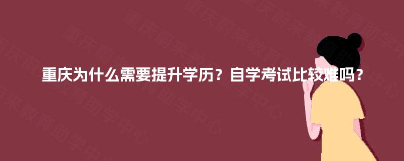 重庆为什么需要提升学历？自学考试比较难吗？