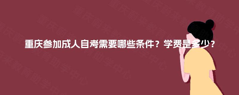重庆参加成人自考需要哪些条件？学费是多少？