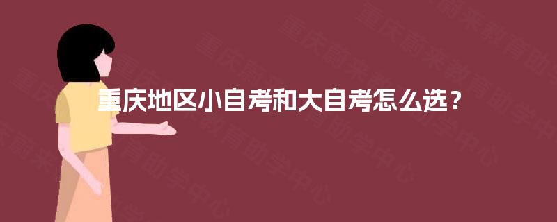 重庆地区小自考和大自考怎么选? 重庆地区小自考和大自考怎么选?