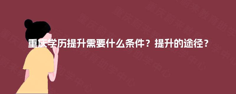 重庆学历提升需要什么条件？提升的途径？