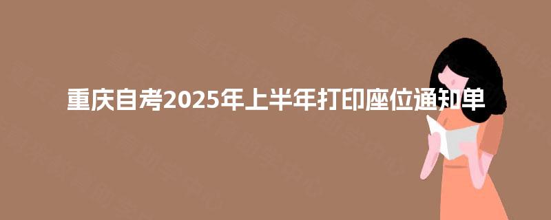重庆自考2025年上半年打印座位通知单 重庆自考2025年上半年打印座位通知单