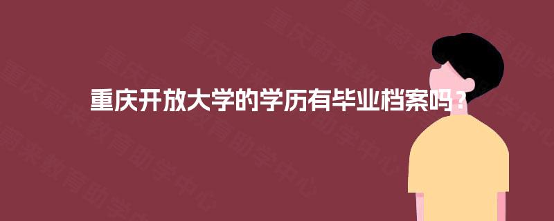 重庆开放大学的学历有毕业档案吗? 重庆开放大学的学历有毕业档案吗?