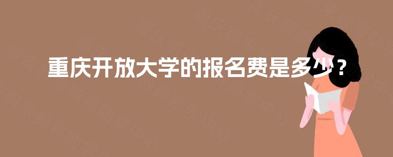 重庆开放大学的报名费是多少? 重庆开放大学的报名费是多少?
