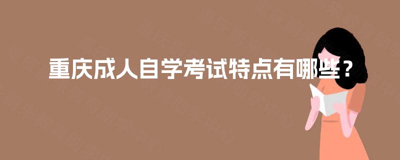 重庆成人自学考试特点有哪些? 重庆成人自学考试特点有哪些?