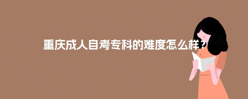 重庆成人自考专科的难度怎么样？