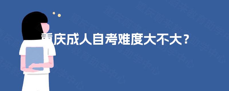 重庆成人自考难度大不大? 重庆成人自考难度大不大?