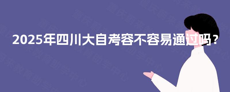 2025年四川大自考容不容易通过吗? 2025年四川大自考容不容易通过吗?