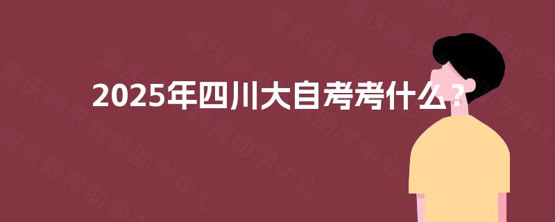 2025年四川大自考考什么? 2025年四川大自考考什么?