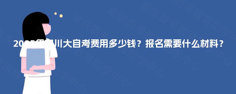 2025年四川大自考费用多少钱？报名需要什么材料？