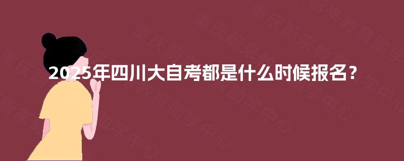 2025年四川大自考都是什么时候报名? 2025年四川大自考都是什么时候报名?