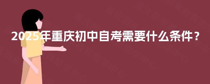 2025年重庆初中自考需要什么条件? 2025年重庆初中自考需要什么条件?