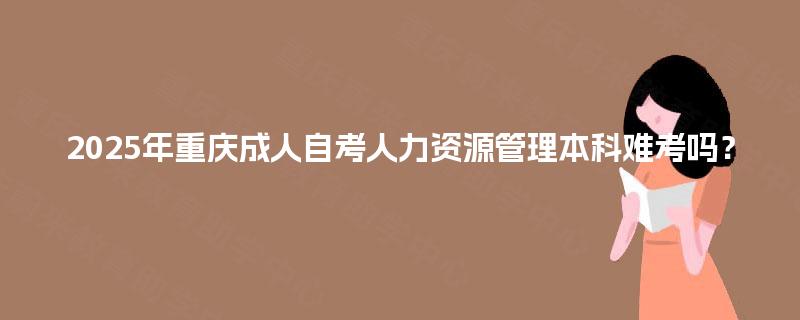 2025年重庆成人自考人力资源管理本科难考吗？