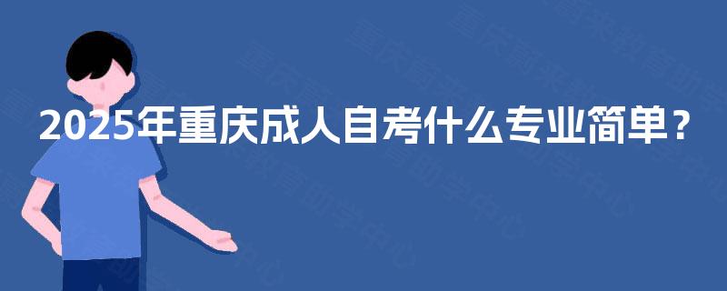 2025年重庆成人自考什么专业简单? 2025年重庆成人自考什么专业简单?