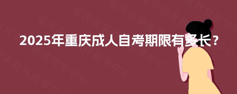 2025年重庆成人自考期限有多长? 2025年重庆成人自考期限有多长?