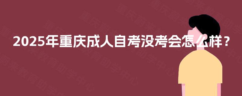 2025年重庆成人自考没考会怎么样？