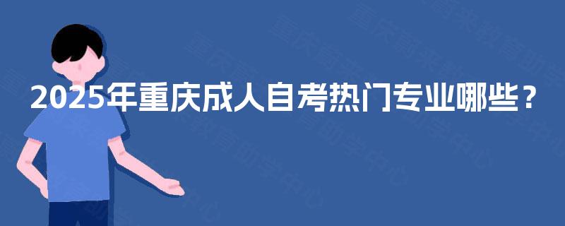 2025年重庆成人自考热门专业哪些? 2025年重庆成人自考热门专业哪些?