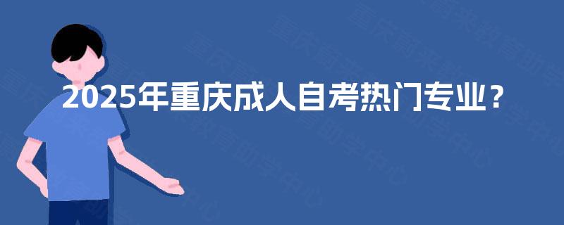 2025年重庆成人自考热门专业? 2025年重庆成人自考热门专业?