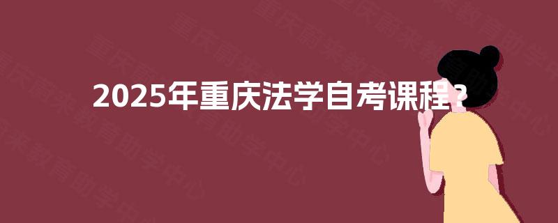 2025年重庆法学自考课程? 2025年重庆法学自考课程?