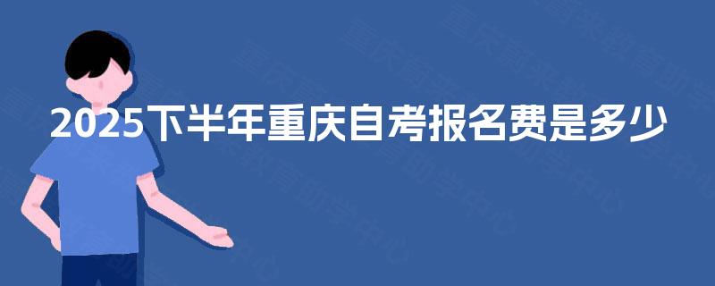 2025下半年重庆自考报名费是多少