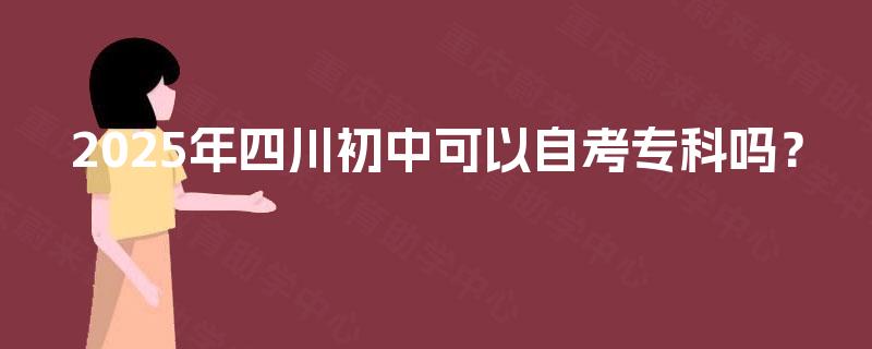 2025年四川初中可以自考专科吗? 2025年四川初中可以自考专科吗?