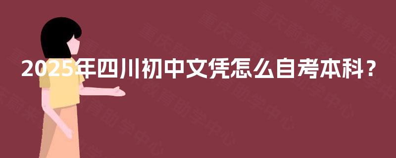 2025年四川初中文凭怎么自考本科? 2025年四川初中文凭怎么自考本科?