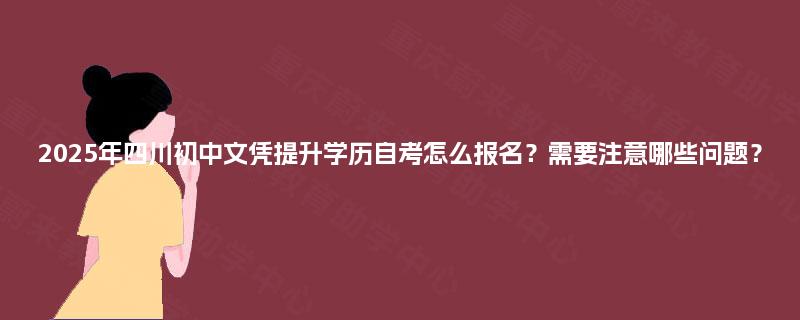 2025年四川初中文凭提升学历自考怎么报名?需要注意哪些问题? 2025年四川初中文凭提升学历自考怎么报名?需要注意哪些问题?