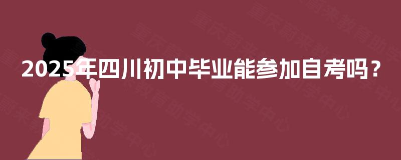 2025年四川初中毕业能参加自考吗? 2025年四川初中毕业能参加自考吗?