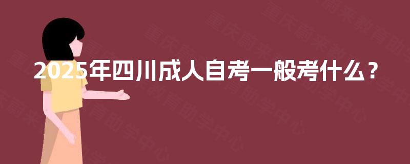 2025年四川成人自考一般考什么？